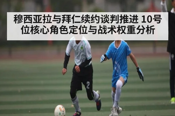 穆西亚拉与拜仁续约谈判推进 10号位核心角色定位与战术权重分析