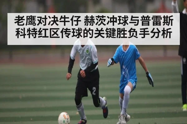 老鹰对决牛仔 赫茨冲球与普雷斯科特红区传球的关键胜负手分析